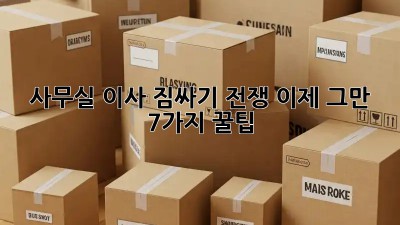 사무실 이사, 짐싸기 전쟁 이제 그만! 7가지 꿀팁